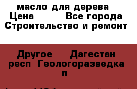 масло для дерева › Цена ­ 200 - Все города Строительство и ремонт » Другое   . Дагестан респ.,Геологоразведка п.